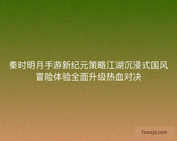 秦时明月手游新纪元策略江湖沉浸式国风冒险体验全面升级热血对决